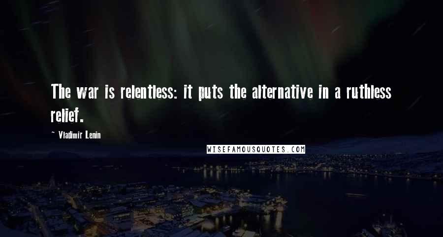 Vladimir Lenin Quotes: The war is relentless: it puts the alternative in a ruthless relief.