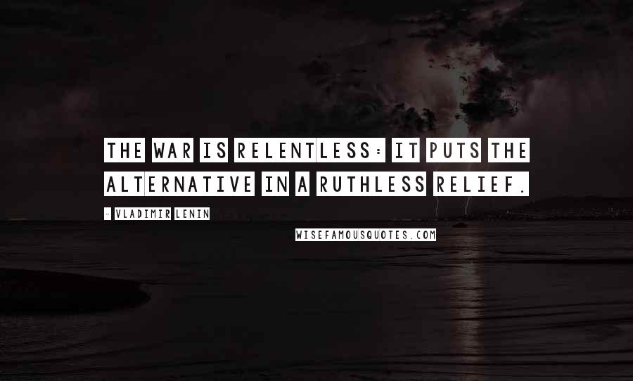 Vladimir Lenin Quotes: The war is relentless: it puts the alternative in a ruthless relief.