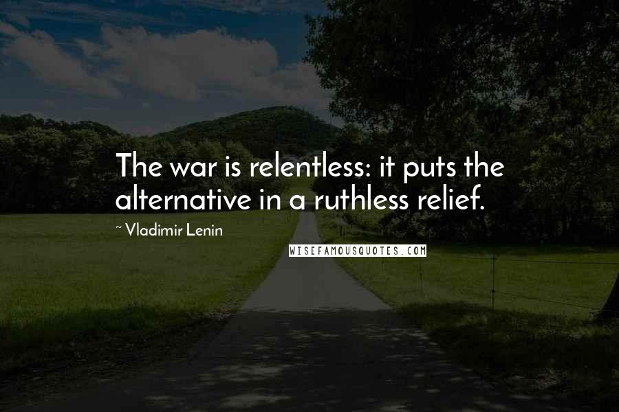 Vladimir Lenin Quotes: The war is relentless: it puts the alternative in a ruthless relief.