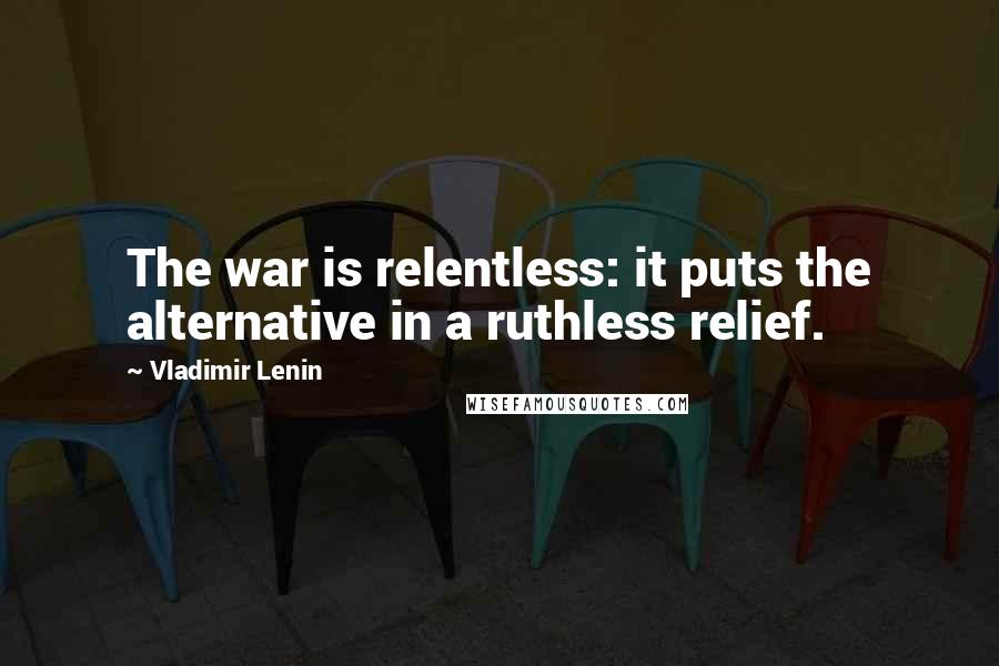 Vladimir Lenin Quotes: The war is relentless: it puts the alternative in a ruthless relief.