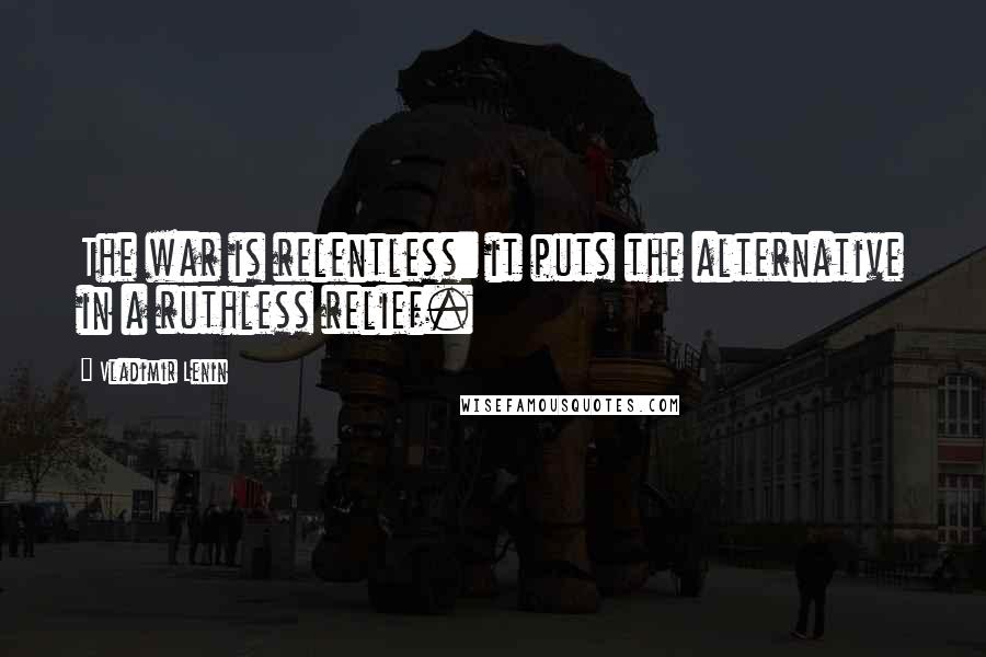 Vladimir Lenin Quotes: The war is relentless: it puts the alternative in a ruthless relief.