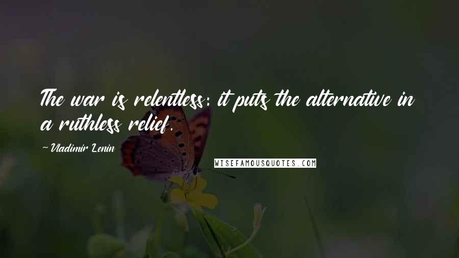 Vladimir Lenin Quotes: The war is relentless: it puts the alternative in a ruthless relief.