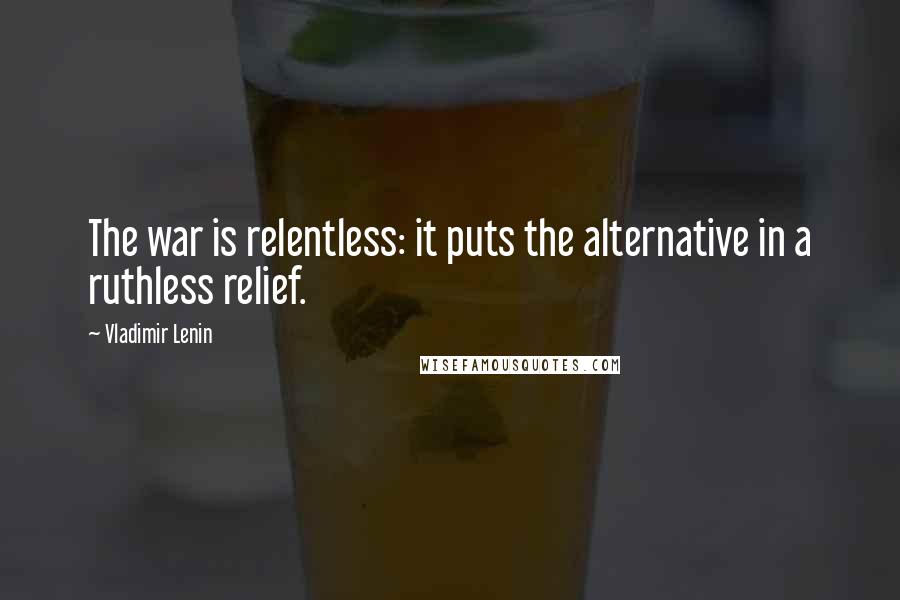 Vladimir Lenin Quotes: The war is relentless: it puts the alternative in a ruthless relief.