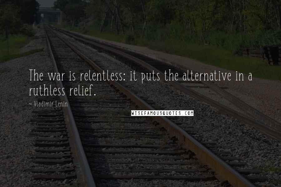 Vladimir Lenin Quotes: The war is relentless: it puts the alternative in a ruthless relief.