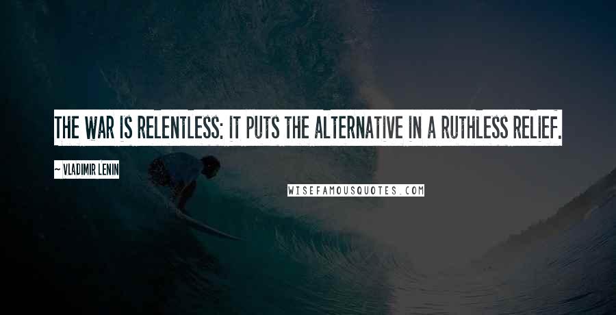 Vladimir Lenin Quotes: The war is relentless: it puts the alternative in a ruthless relief.