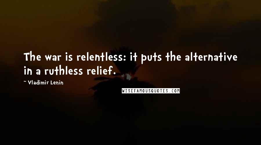 Vladimir Lenin Quotes: The war is relentless: it puts the alternative in a ruthless relief.