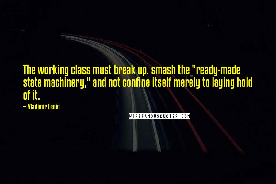 Vladimir Lenin Quotes: The working class must break up, smash the "ready-made state machinery," and not confine itself merely to laying hold of it.
