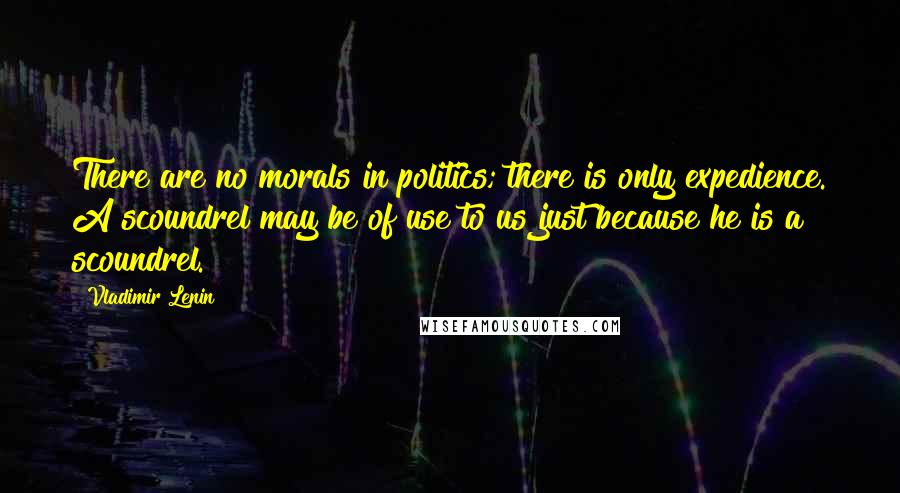 Vladimir Lenin Quotes: There are no morals in politics; there is only expedience. A scoundrel may be of use to us just because he is a scoundrel.