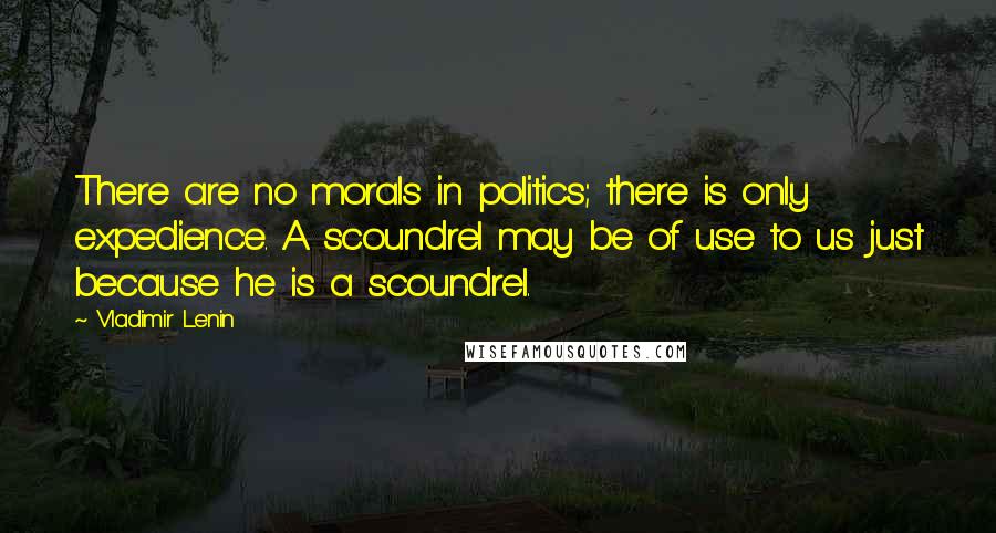 Vladimir Lenin Quotes: There are no morals in politics; there is only expedience. A scoundrel may be of use to us just because he is a scoundrel.