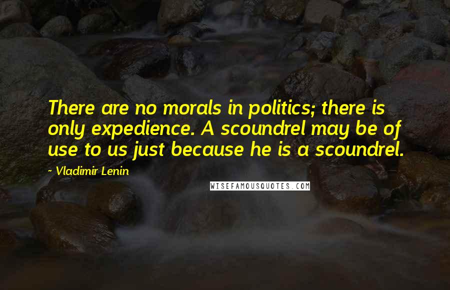 Vladimir Lenin Quotes: There are no morals in politics; there is only expedience. A scoundrel may be of use to us just because he is a scoundrel.