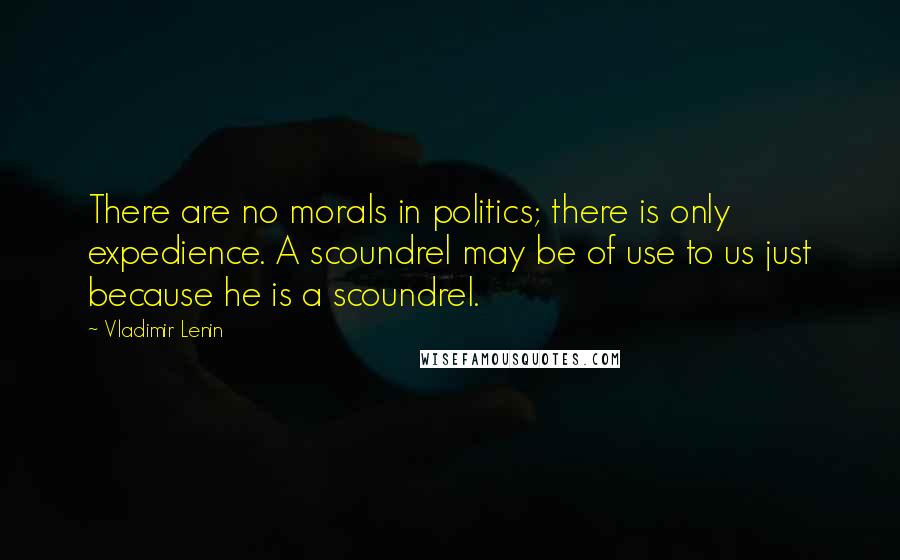 Vladimir Lenin Quotes: There are no morals in politics; there is only expedience. A scoundrel may be of use to us just because he is a scoundrel.