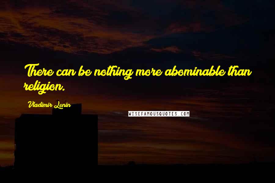 Vladimir Lenin Quotes: There can be nothing more abominable than religion.
