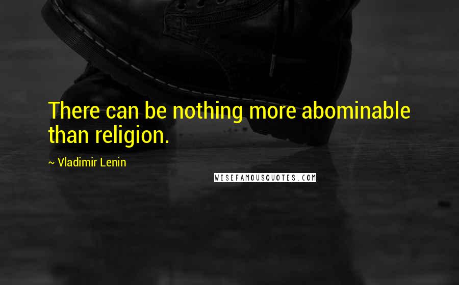 Vladimir Lenin Quotes: There can be nothing more abominable than religion.