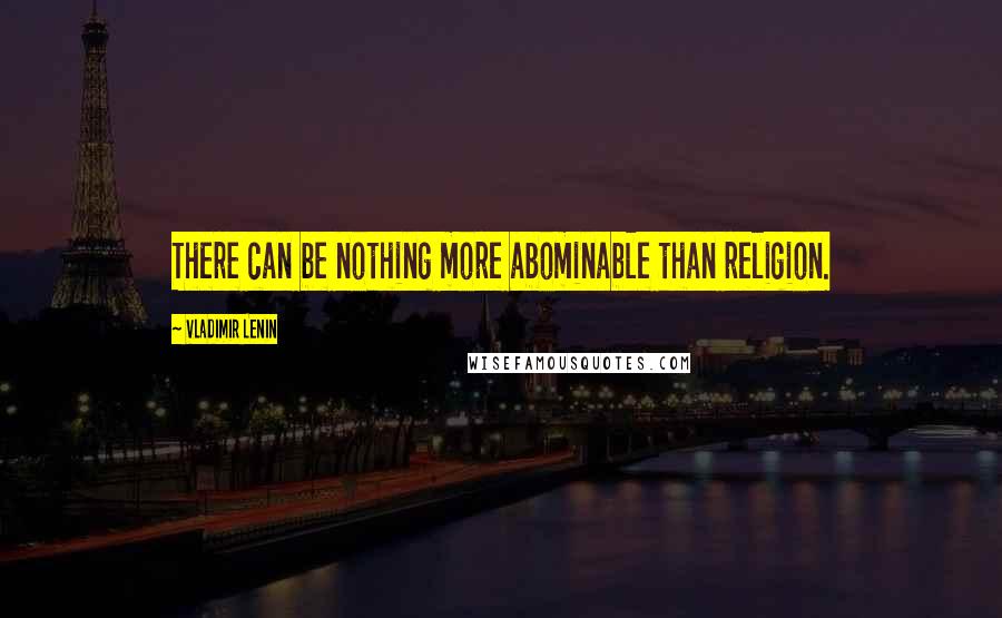 Vladimir Lenin Quotes: There can be nothing more abominable than religion.