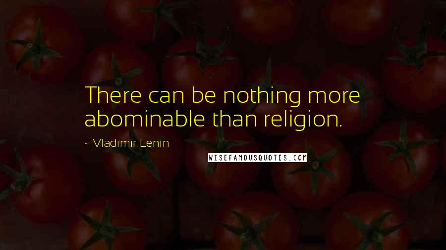 Vladimir Lenin Quotes: There can be nothing more abominable than religion.