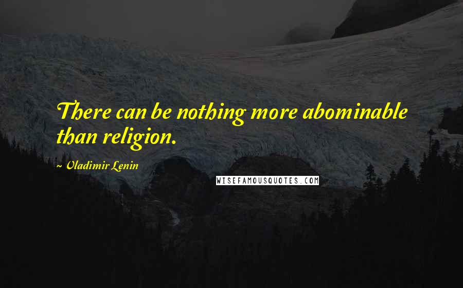 Vladimir Lenin Quotes: There can be nothing more abominable than religion.