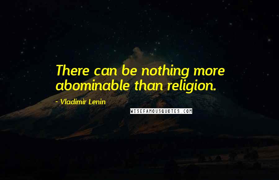 Vladimir Lenin Quotes: There can be nothing more abominable than religion.