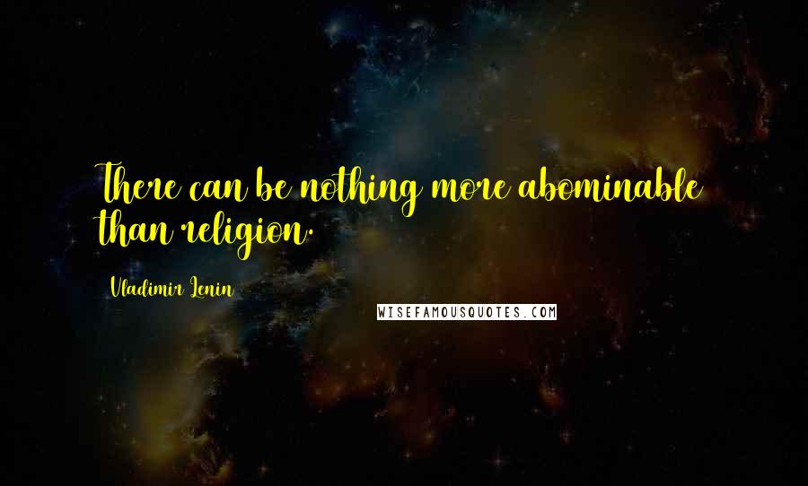 Vladimir Lenin Quotes: There can be nothing more abominable than religion.