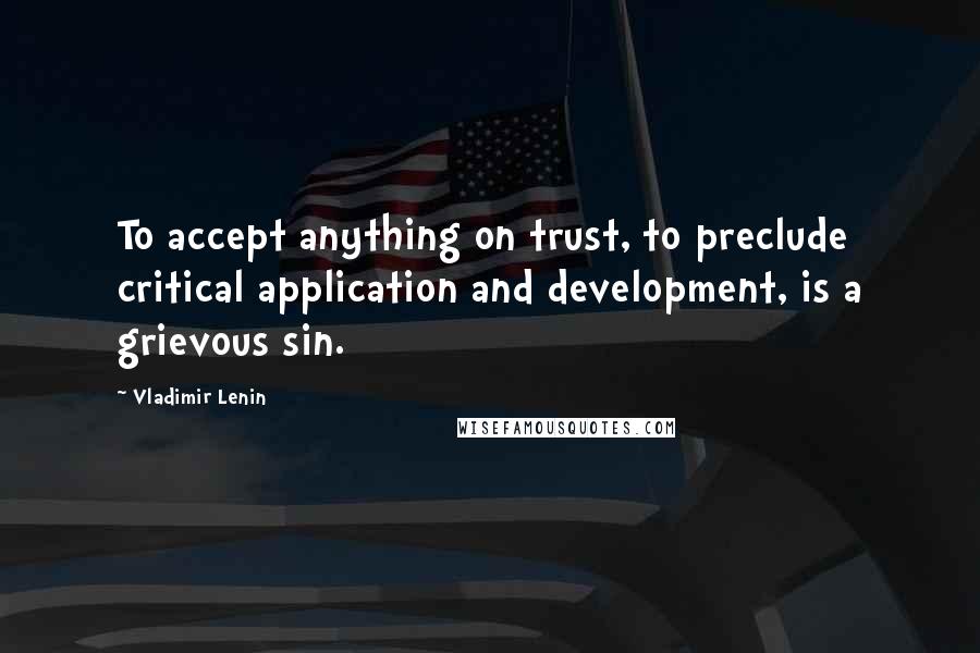 Vladimir Lenin Quotes: To accept anything on trust, to preclude critical application and development, is a grievous sin.