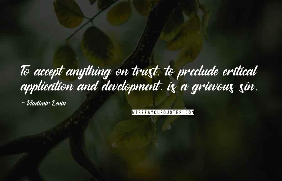 Vladimir Lenin Quotes: To accept anything on trust, to preclude critical application and development, is a grievous sin.