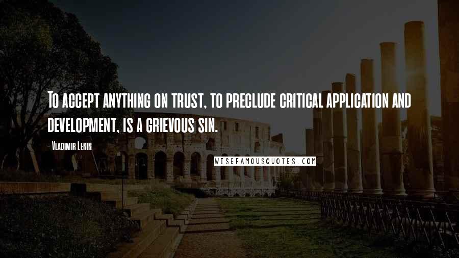 Vladimir Lenin Quotes: To accept anything on trust, to preclude critical application and development, is a grievous sin.