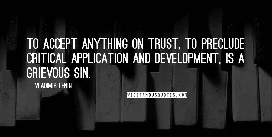 Vladimir Lenin Quotes: To accept anything on trust, to preclude critical application and development, is a grievous sin.