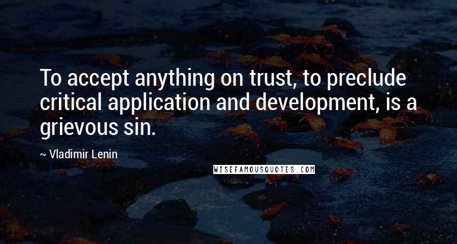 Vladimir Lenin Quotes: To accept anything on trust, to preclude critical application and development, is a grievous sin.