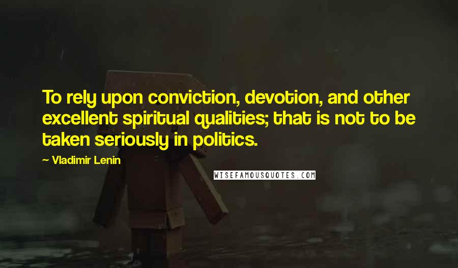 Vladimir Lenin Quotes: To rely upon conviction, devotion, and other excellent spiritual qualities; that is not to be taken seriously in politics.