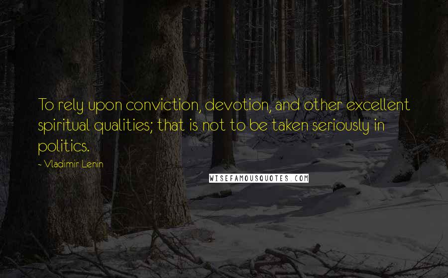 Vladimir Lenin Quotes: To rely upon conviction, devotion, and other excellent spiritual qualities; that is not to be taken seriously in politics.