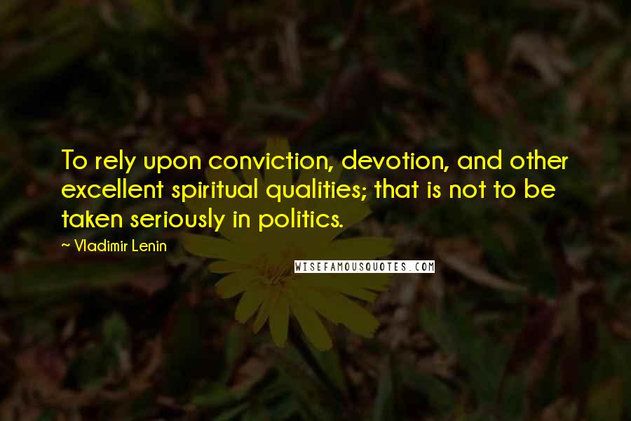 Vladimir Lenin Quotes: To rely upon conviction, devotion, and other excellent spiritual qualities; that is not to be taken seriously in politics.