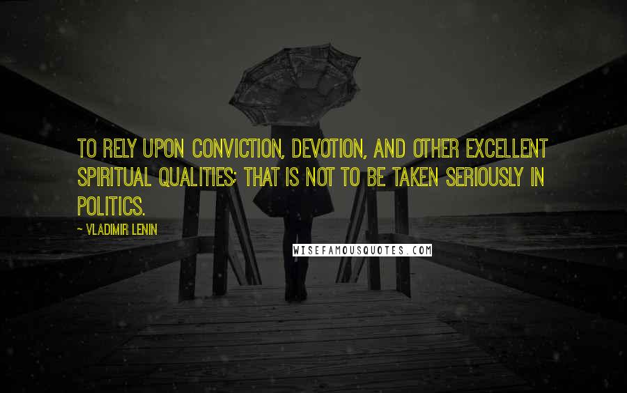 Vladimir Lenin Quotes: To rely upon conviction, devotion, and other excellent spiritual qualities; that is not to be taken seriously in politics.