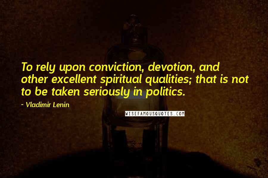 Vladimir Lenin Quotes: To rely upon conviction, devotion, and other excellent spiritual qualities; that is not to be taken seriously in politics.