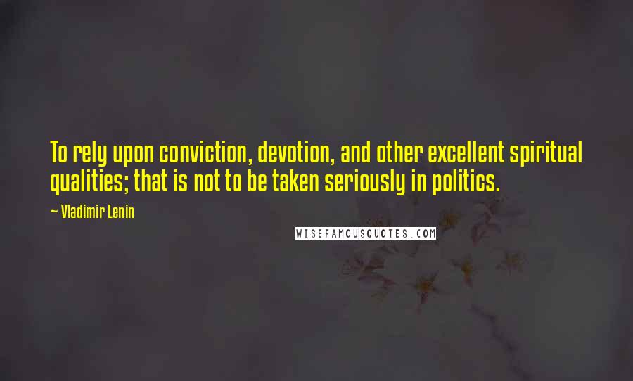 Vladimir Lenin Quotes: To rely upon conviction, devotion, and other excellent spiritual qualities; that is not to be taken seriously in politics.