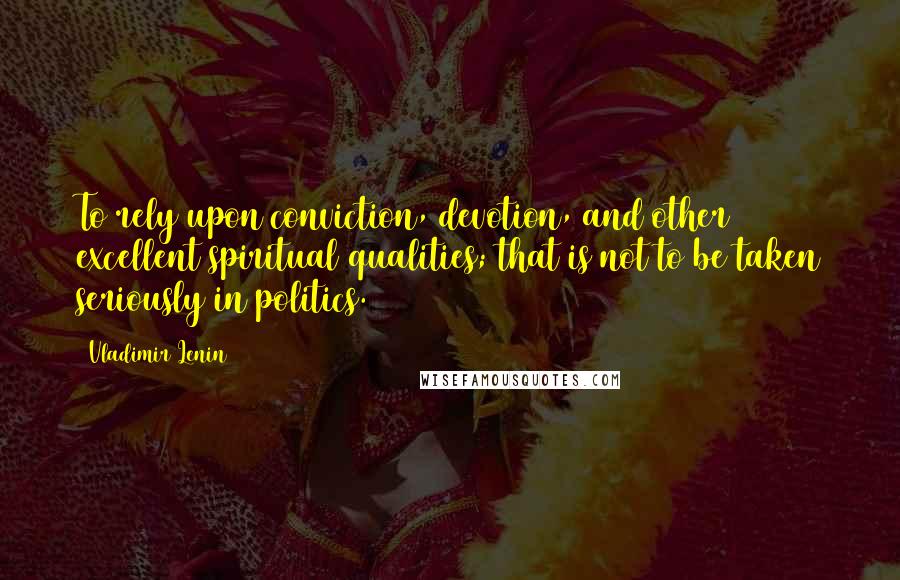 Vladimir Lenin Quotes: To rely upon conviction, devotion, and other excellent spiritual qualities; that is not to be taken seriously in politics.