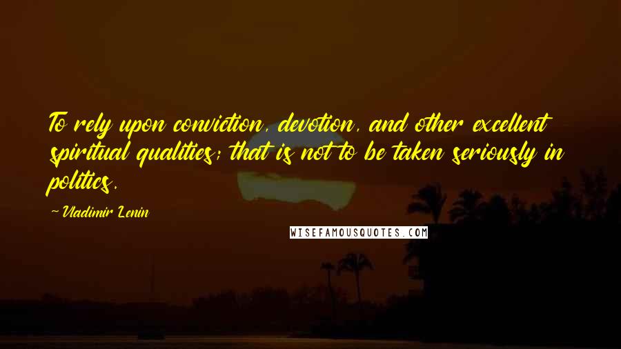 Vladimir Lenin Quotes: To rely upon conviction, devotion, and other excellent spiritual qualities; that is not to be taken seriously in politics.