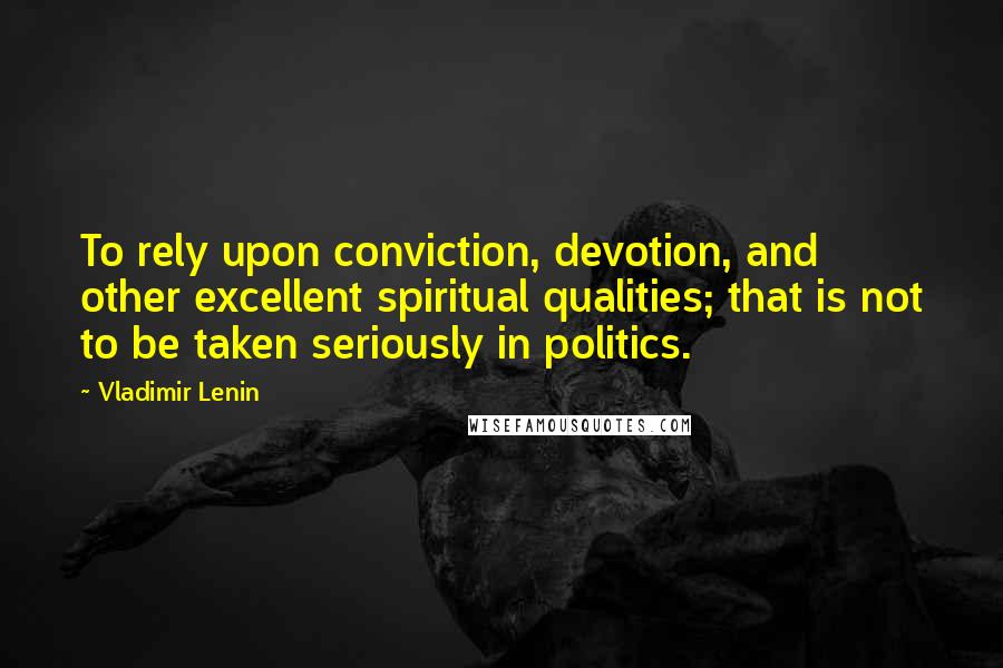 Vladimir Lenin Quotes: To rely upon conviction, devotion, and other excellent spiritual qualities; that is not to be taken seriously in politics.