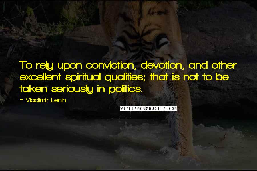 Vladimir Lenin Quotes: To rely upon conviction, devotion, and other excellent spiritual qualities; that is not to be taken seriously in politics.