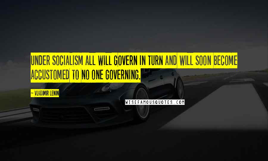 Vladimir Lenin Quotes: Under socialism all will govern in turn and will soon become accustomed to no one governing.