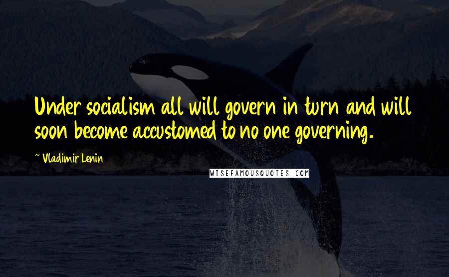 Vladimir Lenin Quotes: Under socialism all will govern in turn and will soon become accustomed to no one governing.