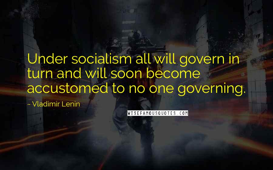 Vladimir Lenin Quotes: Under socialism all will govern in turn and will soon become accustomed to no one governing.