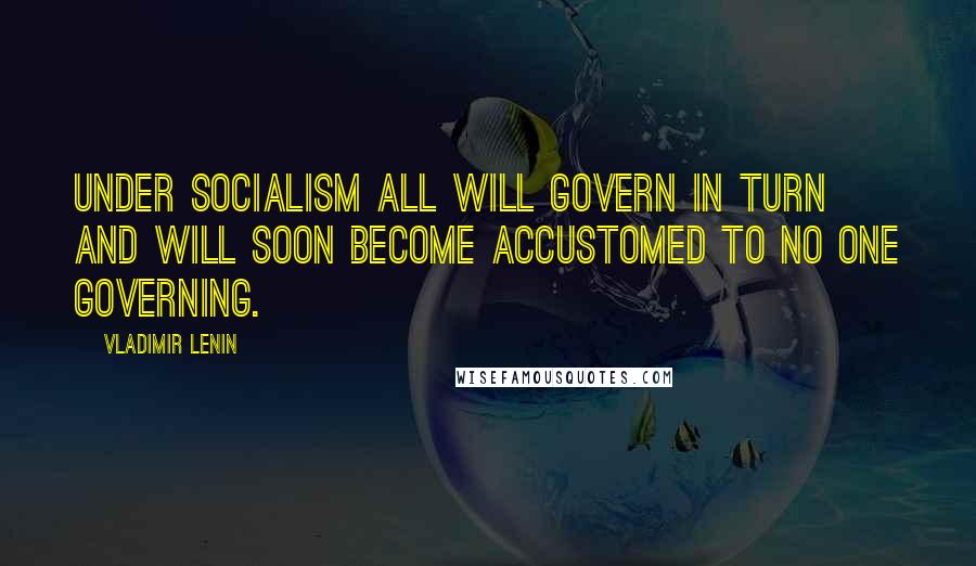 Vladimir Lenin Quotes: Under socialism all will govern in turn and will soon become accustomed to no one governing.