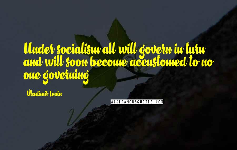 Vladimir Lenin Quotes: Under socialism all will govern in turn and will soon become accustomed to no one governing.