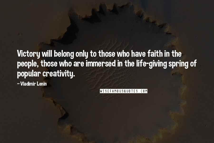 Vladimir Lenin Quotes: Victory will belong only to those who have faith in the people, those who are immersed in the life-giving spring of popular creativity.