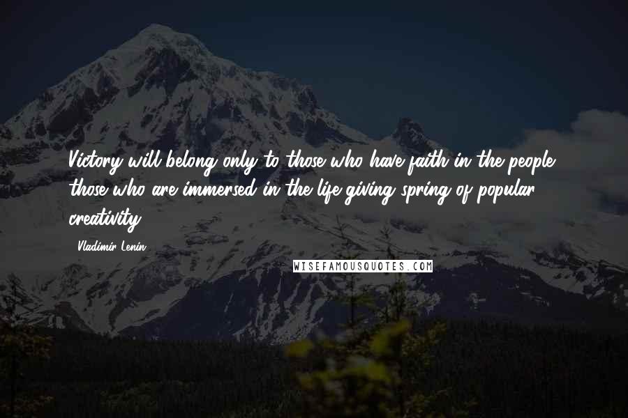 Vladimir Lenin Quotes: Victory will belong only to those who have faith in the people, those who are immersed in the life-giving spring of popular creativity.