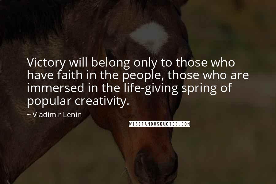 Vladimir Lenin Quotes: Victory will belong only to those who have faith in the people, those who are immersed in the life-giving spring of popular creativity.