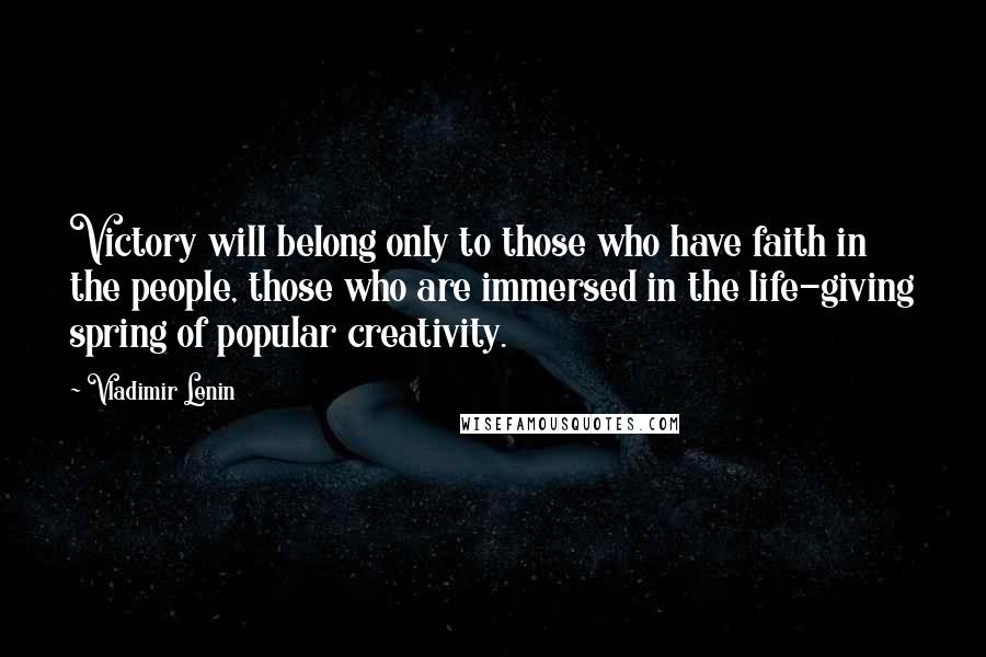 Vladimir Lenin Quotes: Victory will belong only to those who have faith in the people, those who are immersed in the life-giving spring of popular creativity.