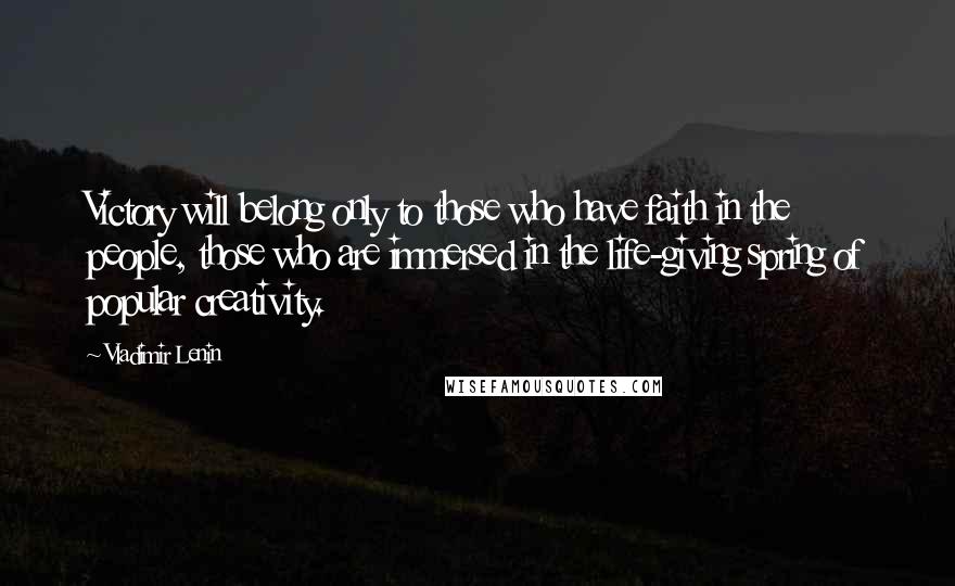 Vladimir Lenin Quotes: Victory will belong only to those who have faith in the people, those who are immersed in the life-giving spring of popular creativity.