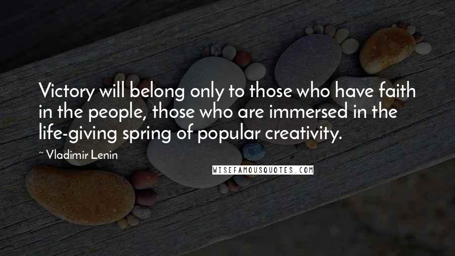 Vladimir Lenin Quotes: Victory will belong only to those who have faith in the people, those who are immersed in the life-giving spring of popular creativity.