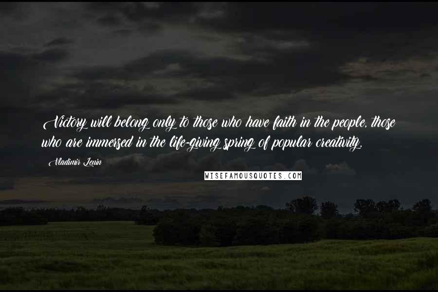 Vladimir Lenin Quotes: Victory will belong only to those who have faith in the people, those who are immersed in the life-giving spring of popular creativity.