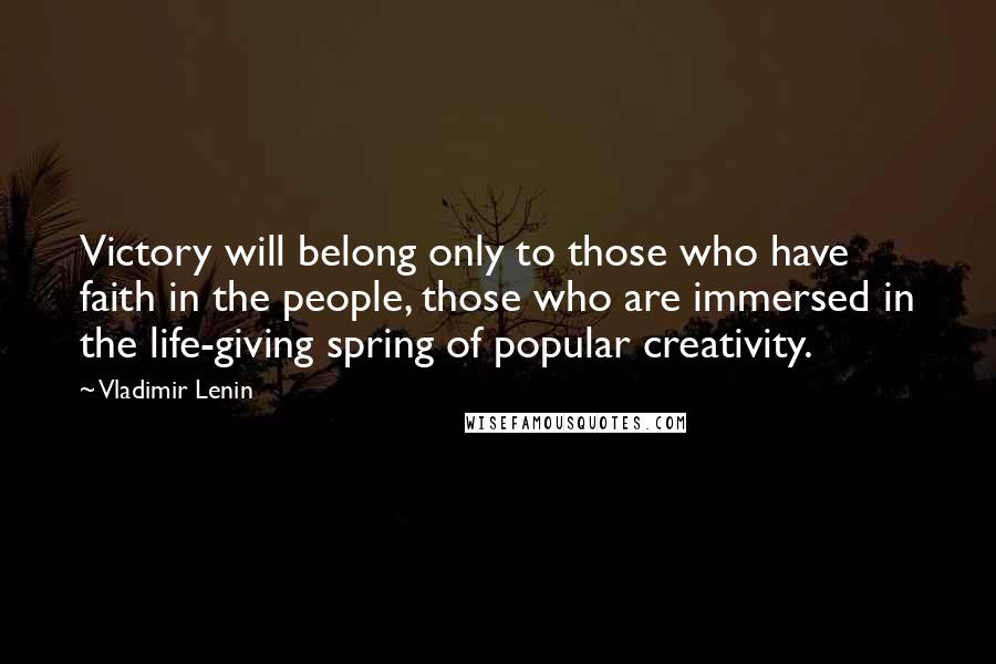 Vladimir Lenin Quotes: Victory will belong only to those who have faith in the people, those who are immersed in the life-giving spring of popular creativity.